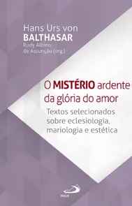 O Mistério Ardente Da Glória Do Amor - Textos Selecionados Sobre Eclesiologia, Mariologia E Estética