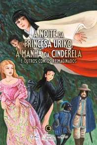 A Noite da Princesa Uriko, a Manhã da Cinderela: E Outros Contos Reimaginados