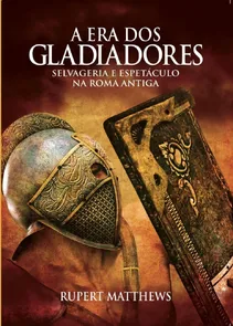 A Era dos Gladiadores - Selvageria e Espetáculo na Roma Antiga