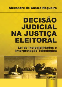 Decisão Judicial na Justiça Eleitoral Lei de Inelegibilidades e Interpretação Teleológica