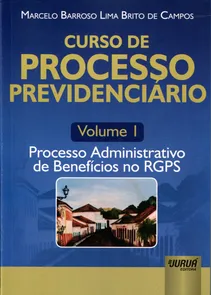 Curso de Processo Previdenciário - Volume 1 Processo Administrativo de Benefícios no RGPS
