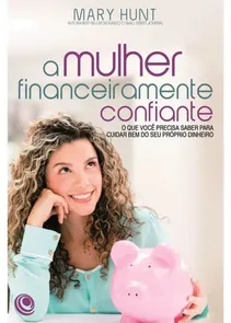 A Mulher Financeiramente Confiante O Que Você Precisa Saber Para Cuidar Bem Do Seu Próprio Dinheiro