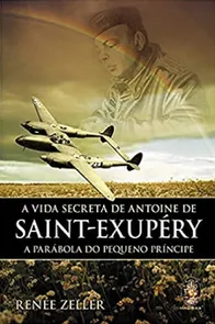 Vida Secreta De Antoine De Saint-Exupéry, A: A Parábola Do Pequeno Príncipe